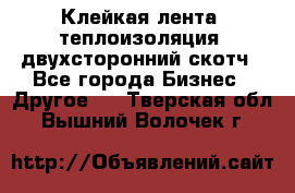 Клейкая лента, теплоизоляция, двухсторонний скотч - Все города Бизнес » Другое   . Тверская обл.,Вышний Волочек г.